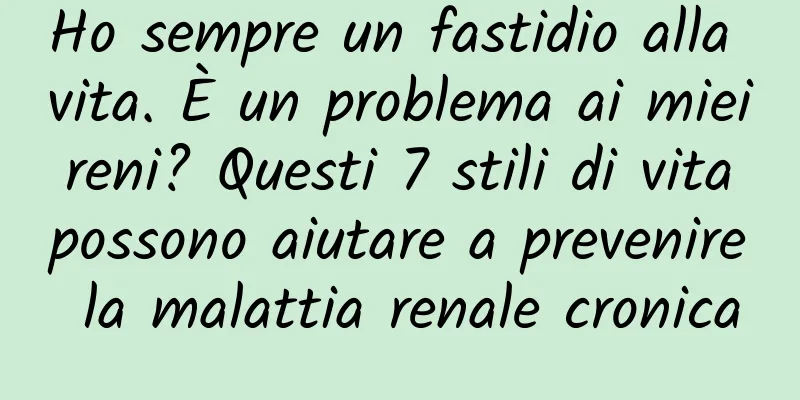 Ho sempre un fastidio alla vita. È un problema ai miei reni? Questi 7 stili di vita possono aiutare a prevenire la malattia renale cronica