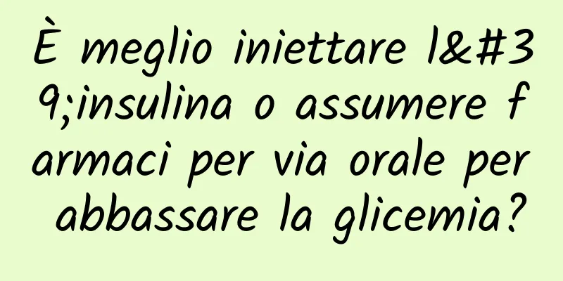 È meglio iniettare l'insulina o assumere farmaci per via orale per abbassare la glicemia?