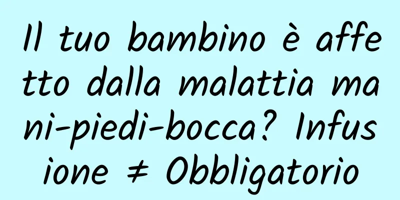 Il tuo bambino è affetto dalla malattia mani-piedi-bocca? Infusione ≠ Obbligatorio