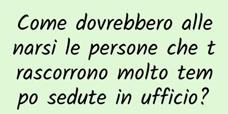Come dovrebbero allenarsi le persone che trascorrono molto tempo sedute in ufficio?