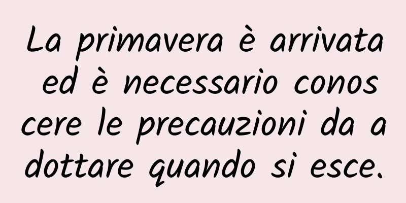 La primavera è arrivata ed è necessario conoscere le precauzioni da adottare quando si esce.