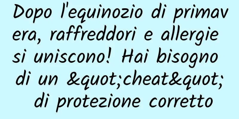 Dopo l'equinozio di primavera, raffreddori e allergie si uniscono! Hai bisogno di un "cheat" di protezione corretto