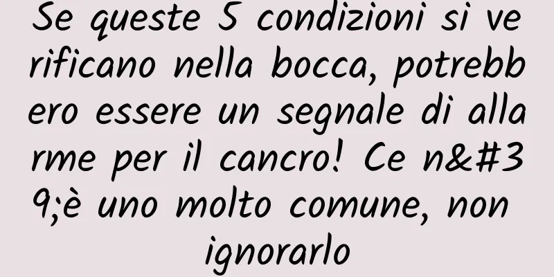 Se queste 5 condizioni si verificano nella bocca, potrebbero essere un segnale di allarme per il cancro! Ce n'è uno molto comune, non ignorarlo