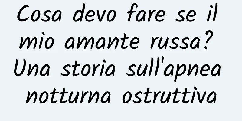 Cosa devo fare se il mio amante russa? Una storia sull'apnea notturna ostruttiva