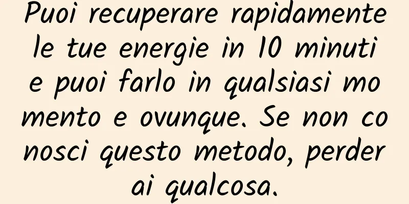 Puoi recuperare rapidamente le tue energie in 10 minuti e puoi farlo in qualsiasi momento e ovunque. Se non conosci questo metodo, perderai qualcosa.