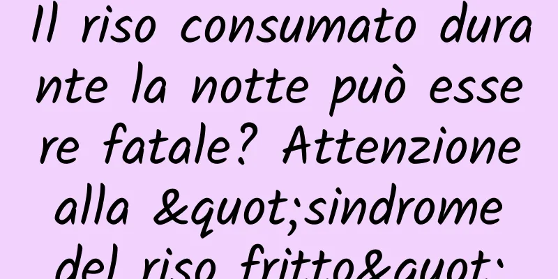 Il riso consumato durante la notte può essere fatale? Attenzione alla "sindrome del riso fritto"