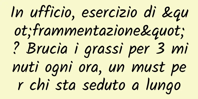 In ufficio, esercizio di "frammentazione"? Brucia i grassi per 3 minuti ogni ora, un must per chi sta seduto a lungo