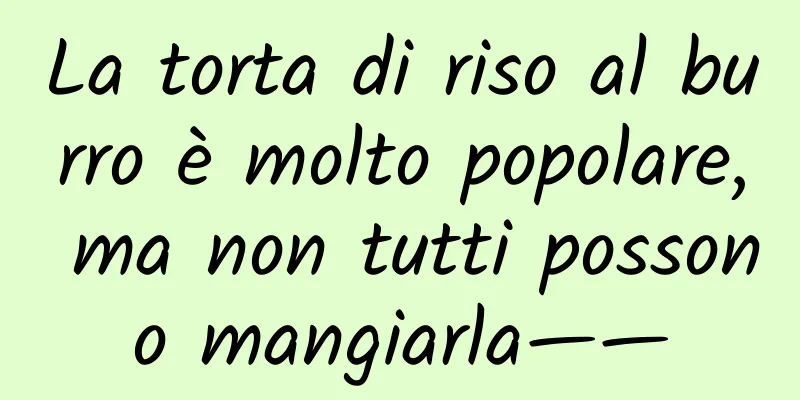La torta di riso al burro è molto popolare, ma non tutti possono mangiarla——