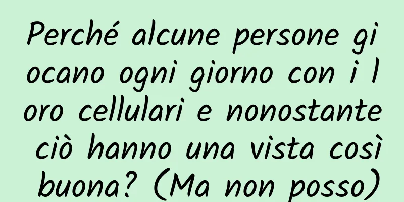 Perché alcune persone giocano ogni giorno con i loro cellulari e nonostante ciò hanno una vista così buona? (Ma non posso)
