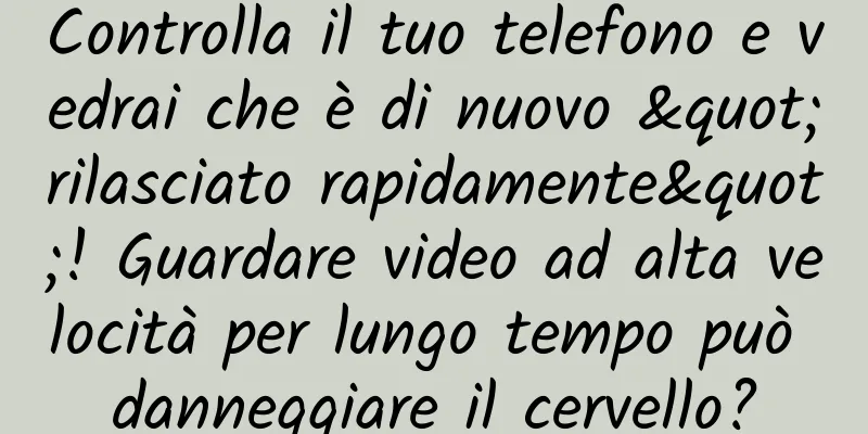 Controlla il tuo telefono e vedrai che è di nuovo "rilasciato rapidamente"! Guardare video ad alta velocità per lungo tempo può danneggiare il cervello?