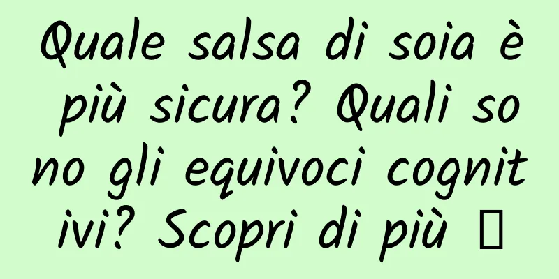 Quale salsa di soia è più sicura? Quali sono gli equivoci cognitivi? Scopri di più →