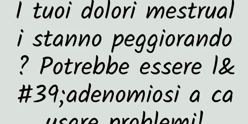 I tuoi dolori mestruali stanno peggiorando? Potrebbe essere l'adenomiosi a causare problemi!