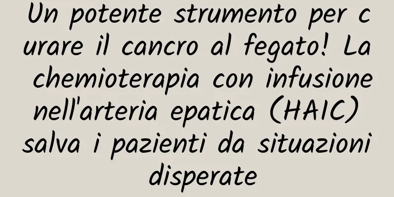 Un potente strumento per curare il cancro al fegato! La chemioterapia con infusione nell'arteria epatica (HAIC) salva i pazienti da situazioni disperate