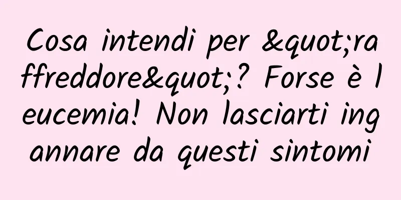 Cosa intendi per "raffreddore"? Forse è leucemia! Non lasciarti ingannare da questi sintomi