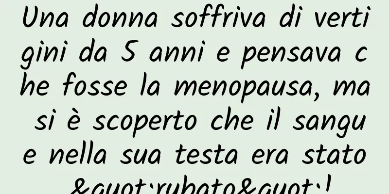 Una donna soffriva di vertigini da 5 anni e pensava che fosse la menopausa, ma si è scoperto che il sangue nella sua testa era stato "rubato"!