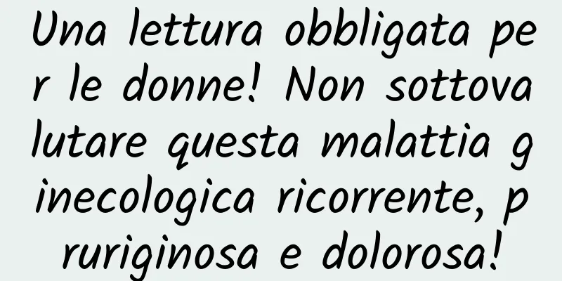 Una lettura obbligata per le donne! Non sottovalutare questa malattia ginecologica ricorrente, pruriginosa e dolorosa!