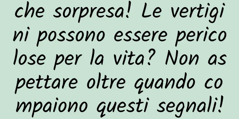 che sorpresa! Le vertigini possono essere pericolose per la vita? Non aspettare oltre quando compaiono questi segnali!