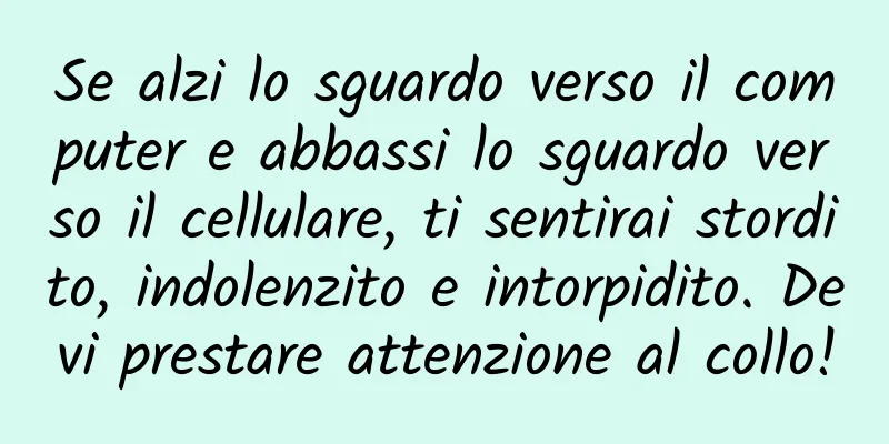 Se alzi lo sguardo verso il computer e abbassi lo sguardo verso il cellulare, ti sentirai stordito, indolenzito e intorpidito. Devi prestare attenzione al collo!
