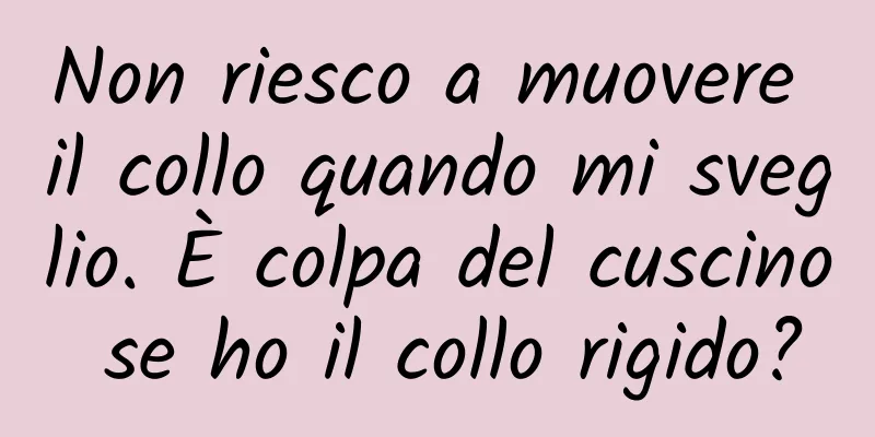 Non riesco a muovere il collo quando mi sveglio. È colpa del cuscino se ho il collo rigido?