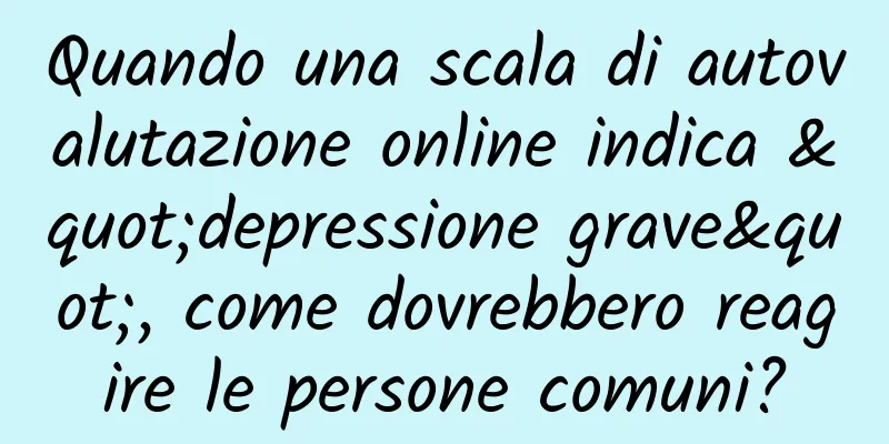 Quando una scala di autovalutazione online indica "depressione grave", come dovrebbero reagire le persone comuni?