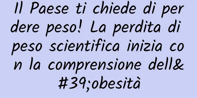 Il Paese ti chiede di perdere peso! La perdita di peso scientifica inizia con la comprensione dell'obesità