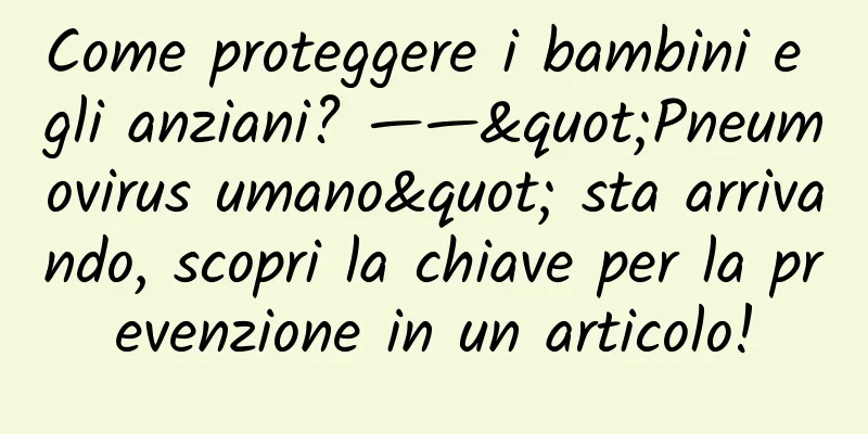 Come proteggere i bambini e gli anziani? ——"Pneumovirus umano" sta arrivando, scopri la chiave per la prevenzione in un articolo!