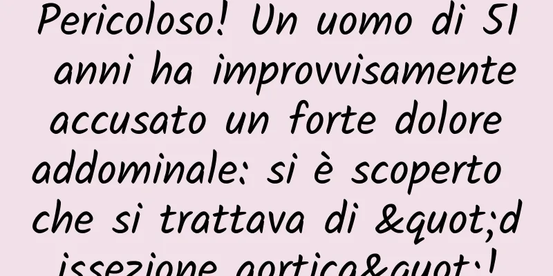 Pericoloso! Un uomo di 51 anni ha improvvisamente accusato un forte dolore addominale: si è scoperto che si trattava di "dissezione aortica"!