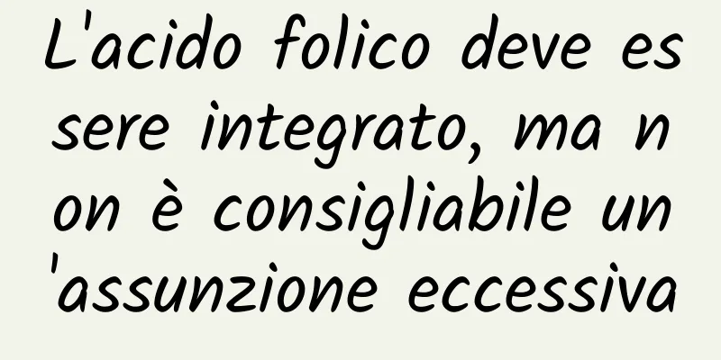 L'acido folico deve essere integrato, ma non è consigliabile un'assunzione eccessiva