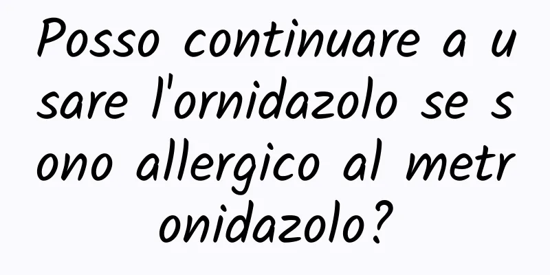 Posso continuare a usare l'ornidazolo se sono allergico al metronidazolo?