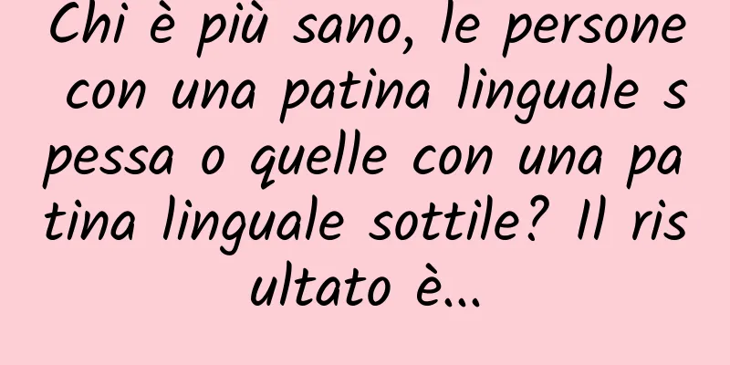 Chi è più sano, le persone con una patina linguale spessa o quelle con una patina linguale sottile? Il risultato è...