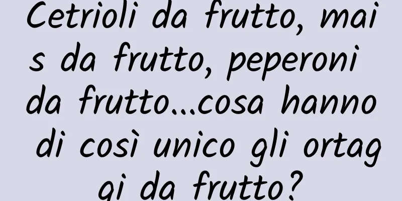 Cetrioli da frutto, mais da frutto, peperoni da frutto...cosa hanno di così unico gli ortaggi da frutto?