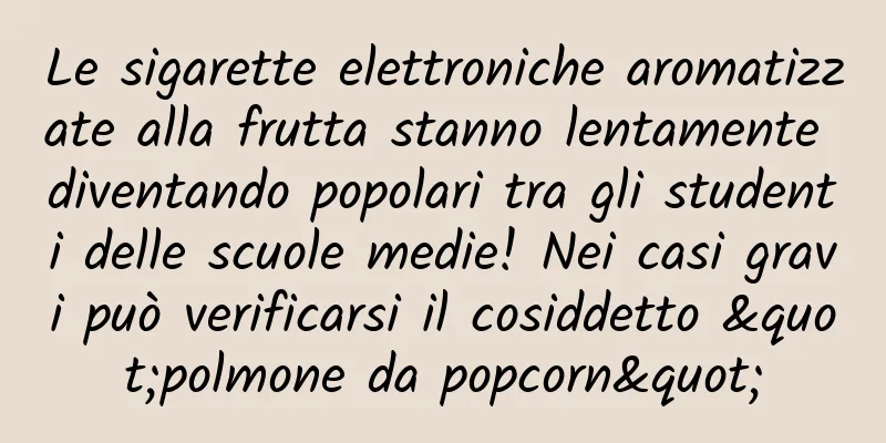 Le sigarette elettroniche aromatizzate alla frutta stanno lentamente diventando popolari tra gli studenti delle scuole medie! Nei casi gravi può verificarsi il cosiddetto "polmone da popcorn"