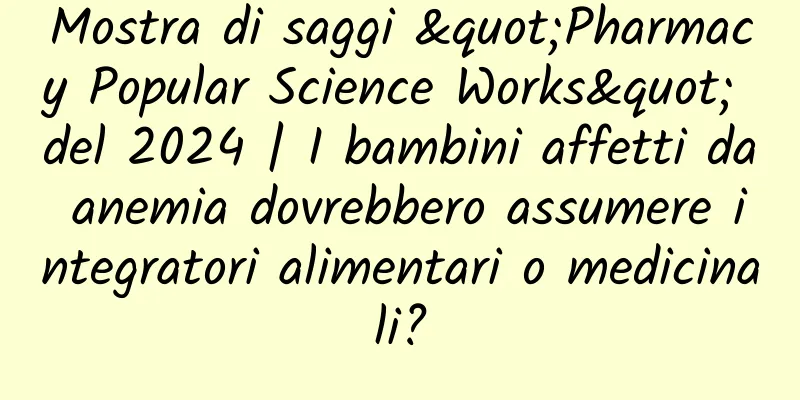 Mostra di saggi "Pharmacy Popular Science Works" del 2024 | I bambini affetti da anemia dovrebbero assumere integratori alimentari o medicinali?