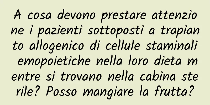 A cosa devono prestare attenzione i pazienti sottoposti a trapianto allogenico di cellule staminali emopoietiche nella loro dieta mentre si trovano nella cabina sterile? Posso mangiare la frutta?
