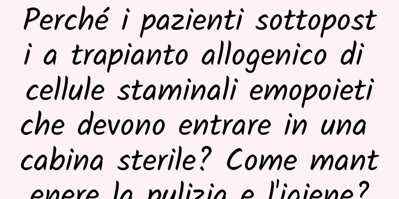 Perché i pazienti sottoposti a trapianto allogenico di cellule staminali emopoietiche devono entrare in una cabina sterile? Come mantenere la pulizia e l'igiene?