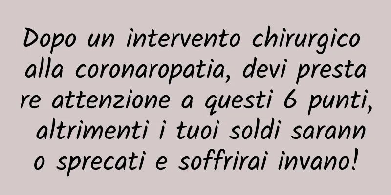 Dopo un intervento chirurgico alla coronaropatia, devi prestare attenzione a questi 6 punti, altrimenti i tuoi soldi saranno sprecati e soffrirai invano!