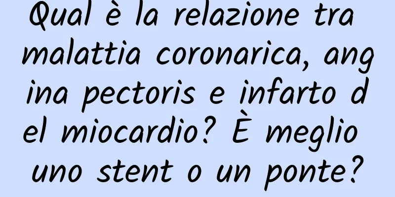 Qual è la relazione tra malattia coronarica, angina pectoris e infarto del miocardio? È meglio uno stent o un ponte?