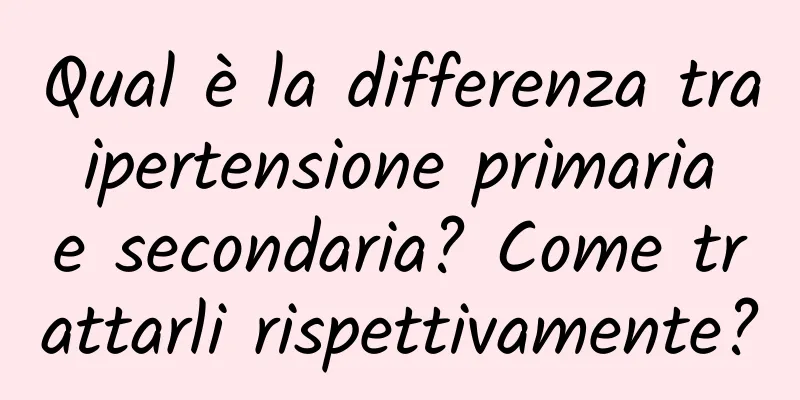 Qual è la differenza tra ipertensione primaria e secondaria? Come trattarli rispettivamente?