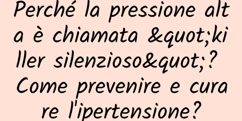 Perché la pressione alta è chiamata "killer silenzioso"? Come prevenire e curare l'ipertensione?