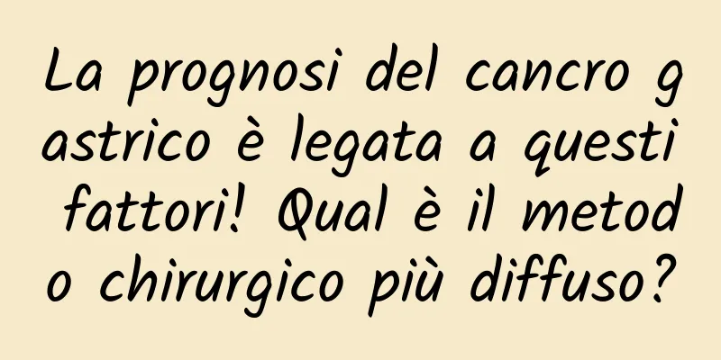 La prognosi del cancro gastrico è legata a questi fattori! Qual è il metodo chirurgico più diffuso?