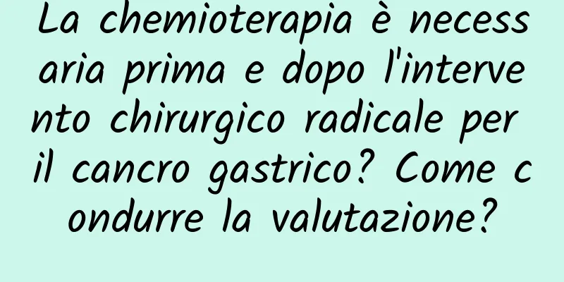 La chemioterapia è necessaria prima e dopo l'intervento chirurgico radicale per il cancro gastrico? Come condurre la valutazione?