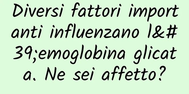 Diversi fattori importanti influenzano l'emoglobina glicata. Ne sei affetto?