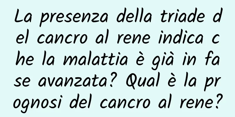 La presenza della triade del cancro al rene indica che la malattia è già in fase avanzata? Qual è la prognosi del cancro al rene?