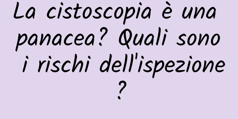 La cistoscopia è una panacea? Quali sono i rischi dell'ispezione?