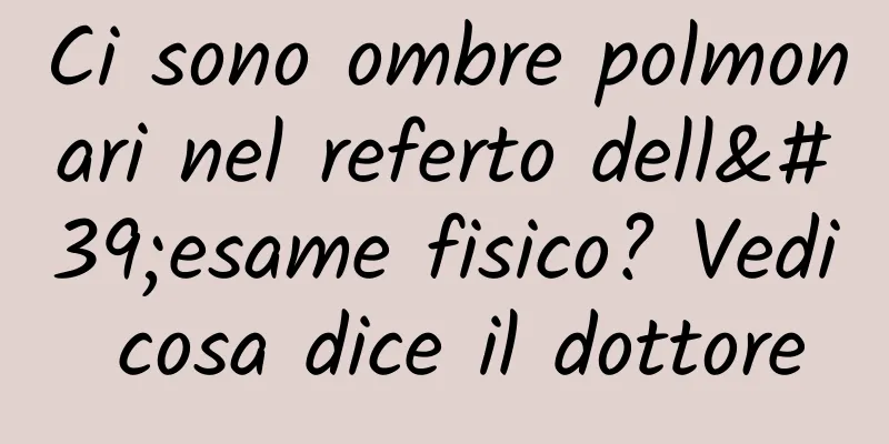 Ci sono ombre polmonari nel referto dell'esame fisico? Vedi cosa dice il dottore
