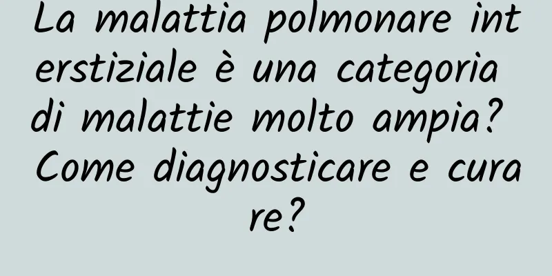La malattia polmonare interstiziale è una categoria di malattie molto ampia? Come diagnosticare e curare?
