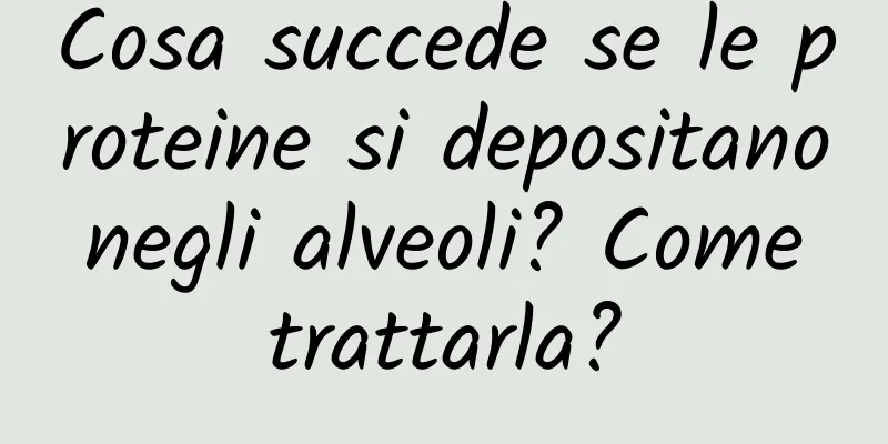 Cosa succede se le proteine ​​si depositano negli alveoli? Come trattarla?