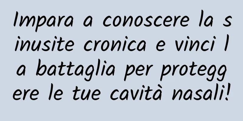 Impara a conoscere la sinusite cronica e vinci la battaglia per proteggere le tue cavità nasali!