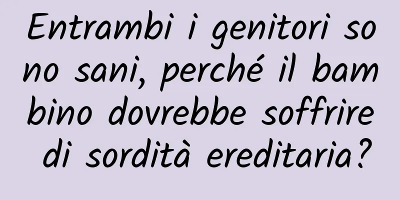 Entrambi i genitori sono sani, perché il bambino dovrebbe soffrire di sordità ereditaria?