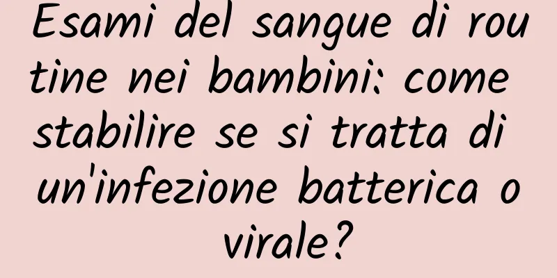Esami del sangue di routine nei bambini: come stabilire se si tratta di un'infezione batterica o virale?